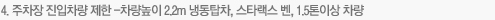 4.주차장 진입차량 제한- 차량높이 2.2m 냉동탑차, 스타렉스 벤, 1.5톤이상 차량