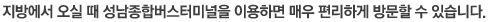 지방에서 오실 때 성남종합버스터미널을 이용하면 매우 편리하게 방문할 수 있습니다.